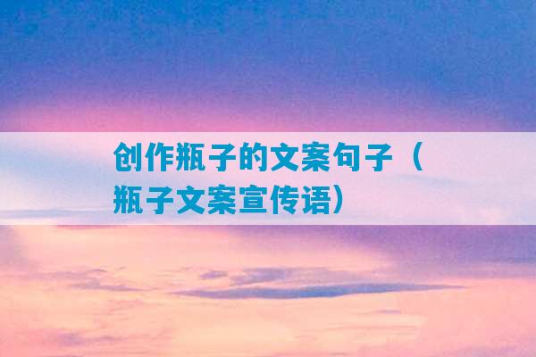 创作瓶子的文案句子（瓶子文案宣传语）-第1张图片-臭鼬助手