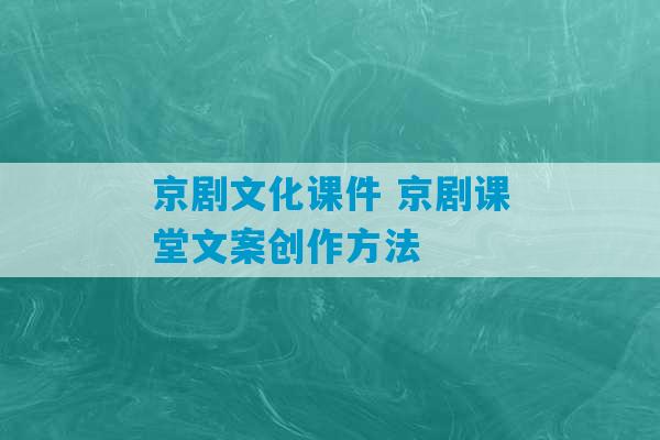 京剧文化课件 京剧课堂文案创作方法-第1张图片-臭鼬助手