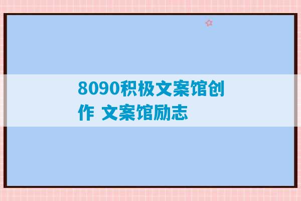 8090积极文案馆创作 文案馆励志-第1张图片-臭鼬助手