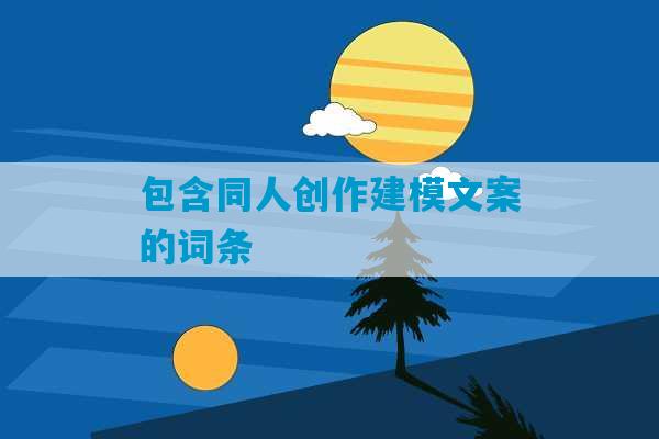 包含同人创作建模文案的词条-第1张图片-臭鼬助手