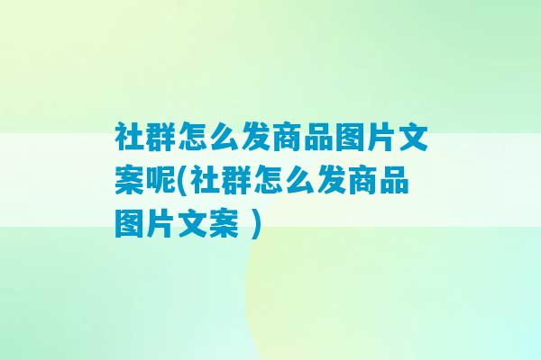 社群怎么发商品图片文案呢(社群怎么发商品图片文案 )-第1张图片-臭鼬助手