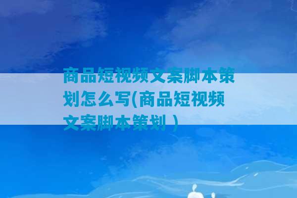 商品短视频文案脚本策划怎么写(商品短视频文案脚本策划 )-第1张图片-臭鼬助手