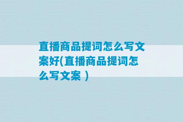 直播商品提词怎么写文案好(直播商品提词怎么写文案 )-第1张图片-臭鼬助手