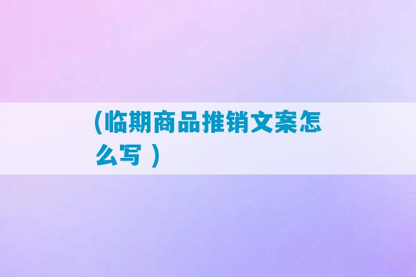 (临期商品推销文案怎么写 )-第1张图片-臭鼬助手