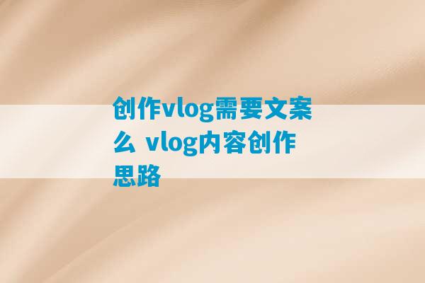 创作vlog需要文案么 vlog内容创作思路-第1张图片-臭鼬助手