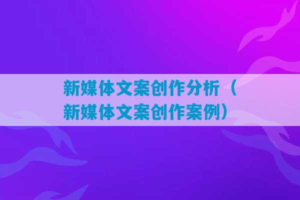 新媒体文案创作分析（新媒体文案创作案例）-第1张图片-臭鼬助手