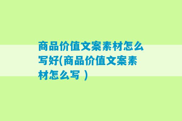 商品价值文案素材怎么写好(商品价值文案素材怎么写 )-第1张图片-臭鼬助手