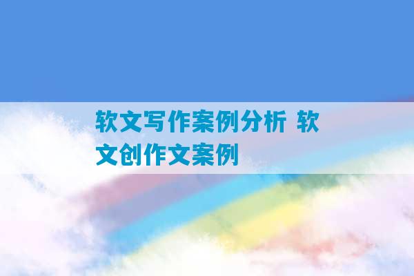 软文写作案例分析 软文创作文案例-第1张图片-臭鼬助手