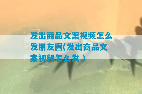 发出商品文案视频怎么发朋友圈(发出商品文案视频怎么发 )-第1张图片-臭鼬助手