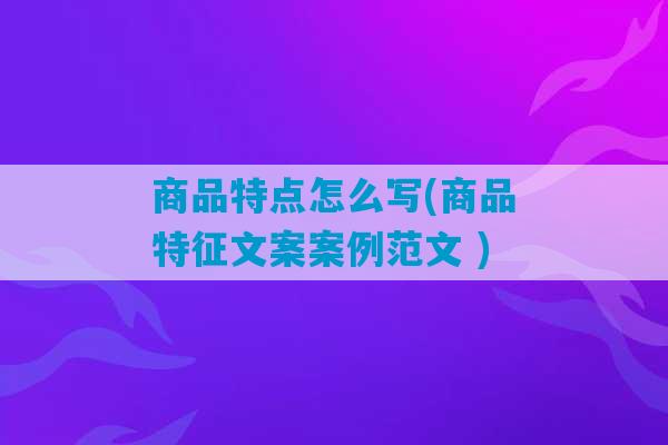 商品特点怎么写(商品特征文案案例范文 )-第1张图片-臭鼬助手