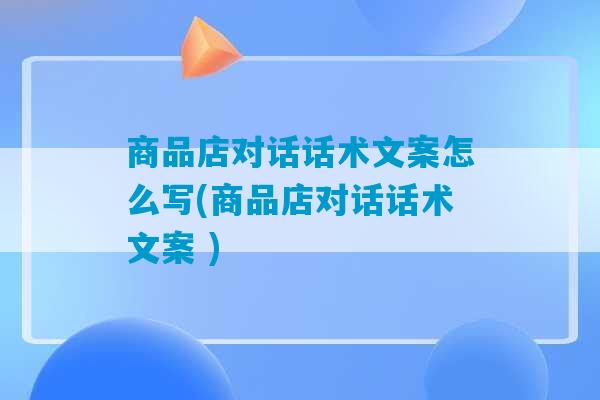 商品店对话话术文案怎么写(商品店对话话术文案 )-第1张图片-臭鼬助手