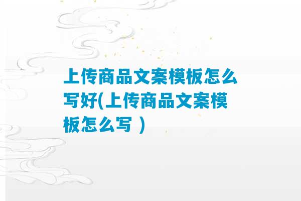 上传商品文案模板怎么写好(上传商品文案模板怎么写 )-第1张图片-臭鼬助手