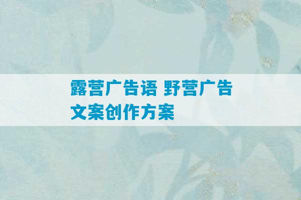 露营广告语 野营广告文案创作方案-第1张图片-臭鼬助手