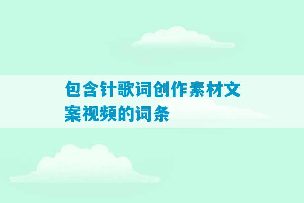 包含针歌词创作素材文案视频的词条-第1张图片-臭鼬助手