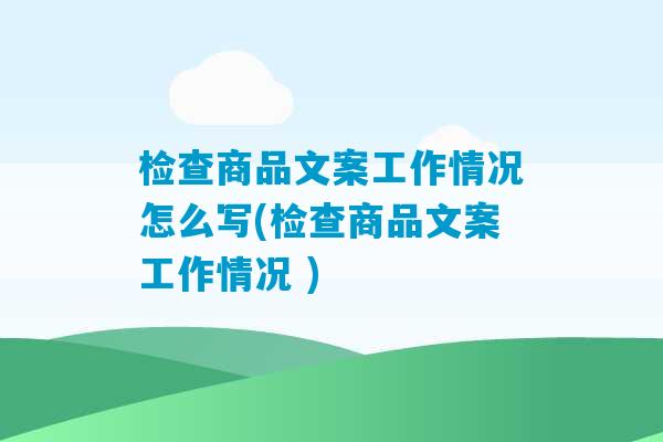 检查商品文案工作情况怎么写(检查商品文案工作情况 )-第1张图片-臭鼬助手