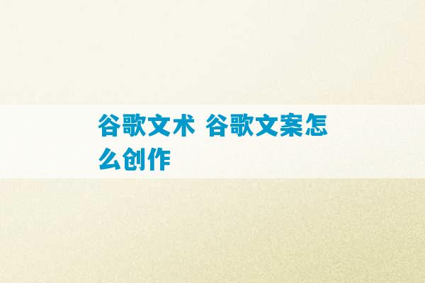 谷歌文术 谷歌文案怎么创作-第1张图片-臭鼬助手