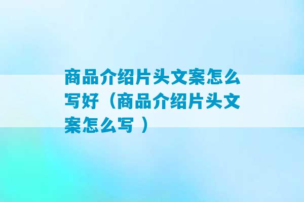 商品介绍片头文案怎么写好（商品介绍片头文案怎么写 ）-第1张图片-臭鼬助手