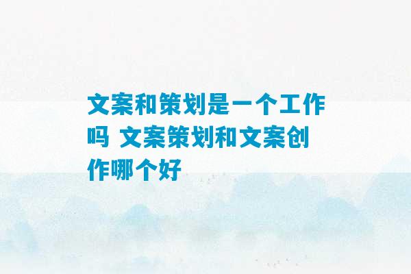 文案和策划是一个工作吗 文案策划和文案创作哪个好-第1张图片-臭鼬助手