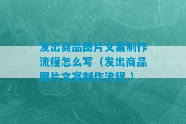 发出商品图片文案制作流程怎么写（发出商品图片文案制作流程 ）-第1张图片-臭鼬助手