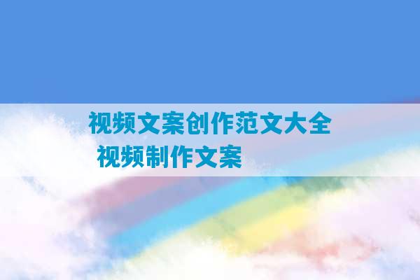 视频文案创作范文大全 视频制作文案-第1张图片-臭鼬助手