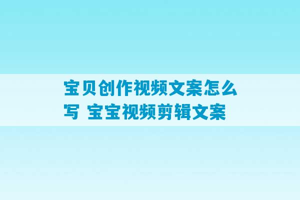 宝贝创作视频文案怎么写 宝宝视频剪辑文案-第1张图片-臭鼬助手