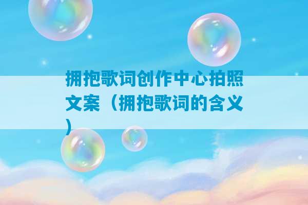 拥抱歌词创作中心拍照文案（拥抱歌词的含义）-第1张图片-臭鼬助手