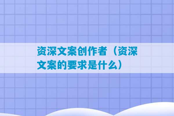 资深文案创作者（资深文案的要求是什么）-第1张图片-臭鼬助手