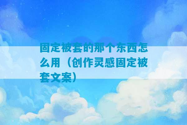 固定被套的那个东西怎么用（创作灵感固定被套文案）-第1张图片-臭鼬助手