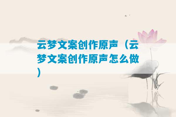 云梦文案创作原声（云梦文案创作原声怎么做）-第1张图片-臭鼬助手