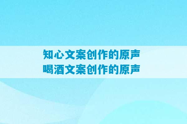 知心文案创作的原声 喝酒文案创作的原声-第1张图片-臭鼬助手