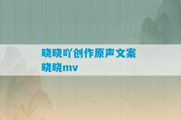 晓晓吖创作原声文案 晓晓mv-第1张图片-臭鼬助手