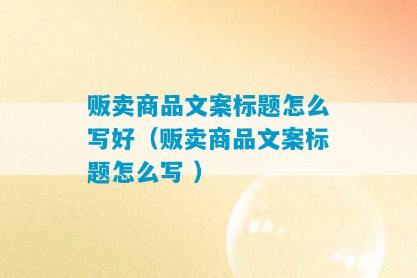 贩卖商品文案标题怎么写好（贩卖商品文案标题怎么写 ）-第1张图片-臭鼬助手