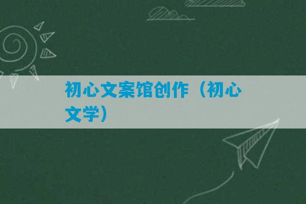 初心文案馆创作（初心文学）-第1张图片-臭鼬助手