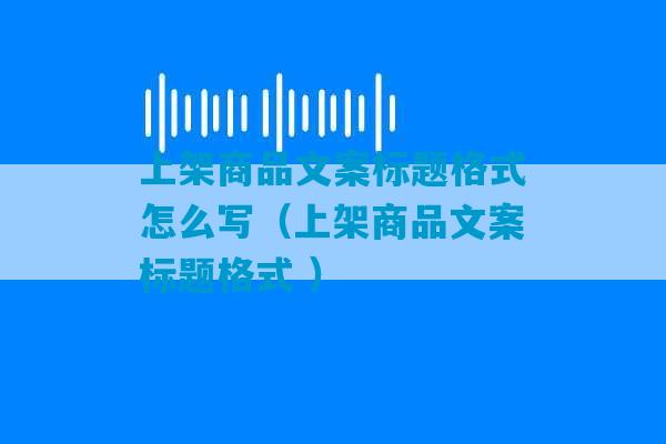 上架商品文案标题格式怎么写（上架商品文案标题格式 ）-第1张图片-臭鼬助手