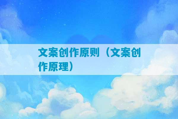 文案创作原则（文案创作原理）-第1张图片-臭鼬助手