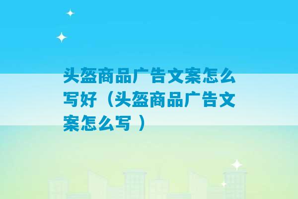 头盔商品广告文案怎么写好（头盔商品广告文案怎么写 ）-第1张图片-臭鼬助手