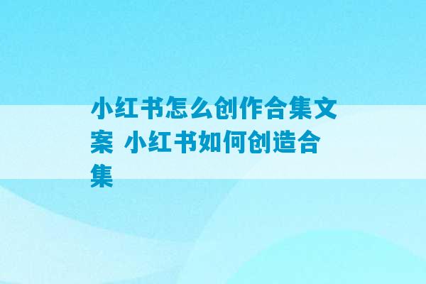 小红书怎么创作合集文案 小红书如何创造合集-第1张图片-臭鼬助手