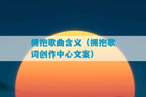 拥抱歌曲含义（拥抱歌词创作中心文案）-第1张图片-臭鼬助手