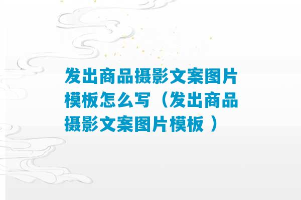 发出商品摄影文案图片模板怎么写（发出商品摄影文案图片模板 ）-第1张图片-臭鼬助手