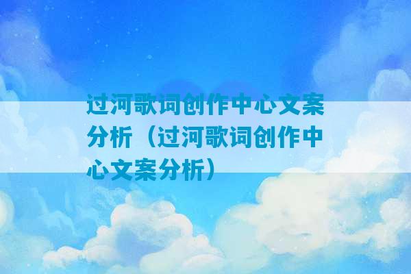 过河歌词创作中心文案分析（过河歌词创作中心文案分析）-第1张图片-臭鼬助手