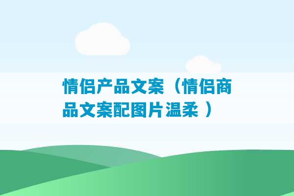 情侣产品文案（情侣商品文案配图片温柔 ）-第1张图片-臭鼬助手