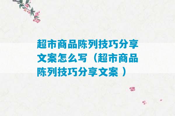 超市商品陈列技巧分享文案怎么写（超市商品陈列技巧分享文案 ）-第1张图片-臭鼬助手