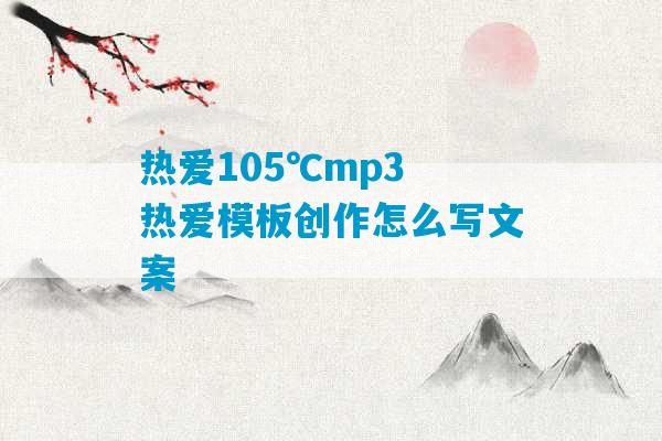 热爱105℃mp3 热爱模板创作怎么写文案-第1张图片-臭鼬助手