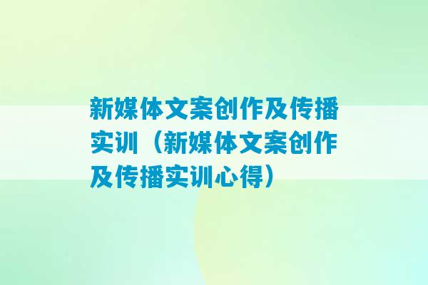 新媒体文案创作及传播实训（新媒体文案创作及传播实训心得）-第1张图片-臭鼬助手