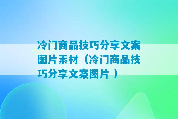 冷门商品技巧分享文案图片素材（冷门商品技巧分享文案图片 ）-第1张图片-臭鼬助手