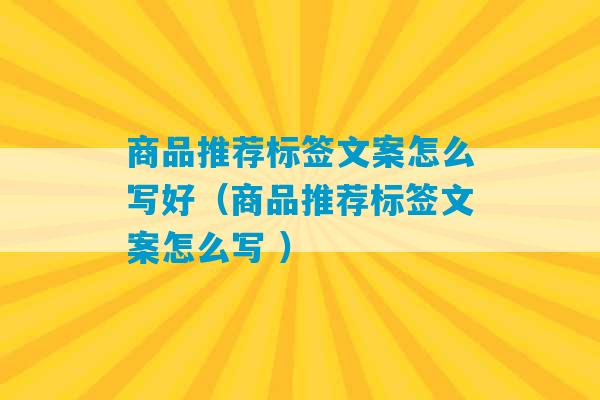 商品推荐标签文案怎么写好（商品推荐标签文案怎么写 ）-第1张图片-臭鼬助手