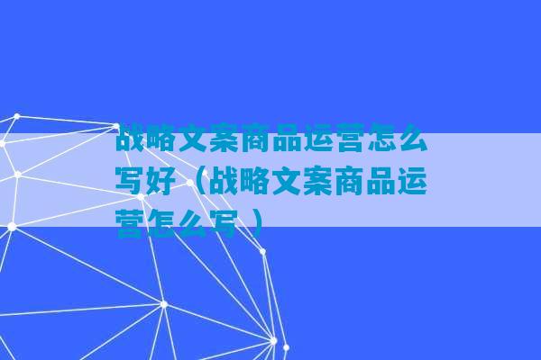 战略文案商品运营怎么写好（战略文案商品运营怎么写 ）-第1张图片-臭鼬助手