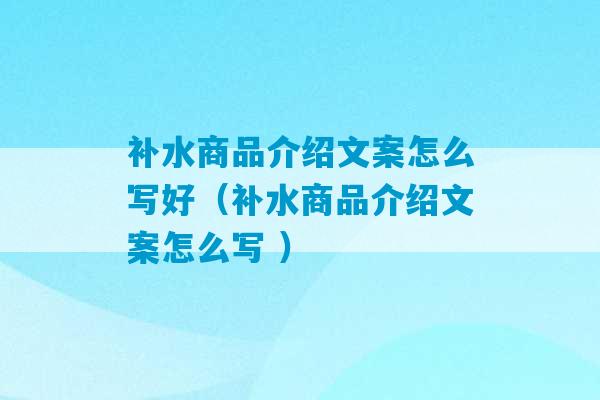 补水商品介绍文案怎么写好（补水商品介绍文案怎么写 ）-第1张图片-臭鼬助手