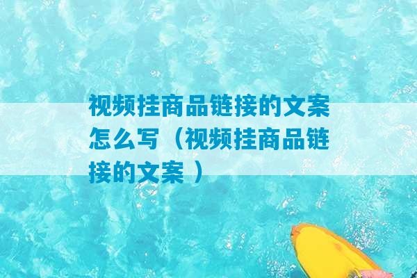 视频挂商品链接的文案怎么写（视频挂商品链接的文案 ）-第1张图片-臭鼬助手