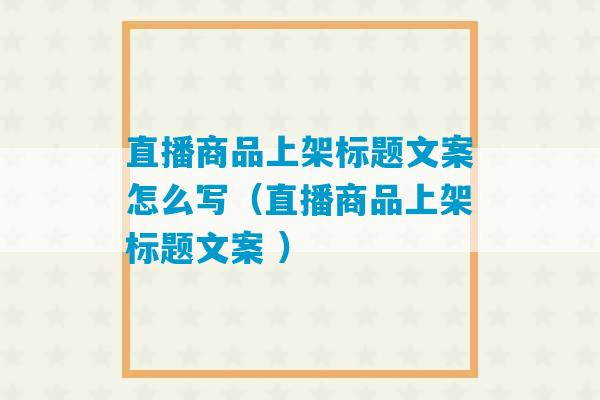 直播商品上架标题文案怎么写（直播商品上架标题文案 ）-第1张图片-臭鼬助手